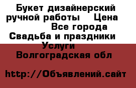Букет дизайнерский ручной работы. › Цена ­ 5 000 - Все города Свадьба и праздники » Услуги   . Волгоградская обл.